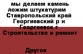 мы делаем камень ложим штукатурим  - Ставропольский край, Георгиевский р-н, Георгиевск г. Строительство и ремонт » Другое   . Ставропольский край